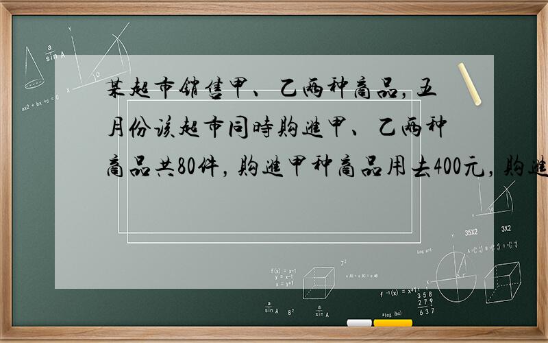 某超市销售甲、乙两种商品，五月份该超市同时购进甲、乙两种商品共80件，购进甲种商品用去400元，购进乙种商品用去1200