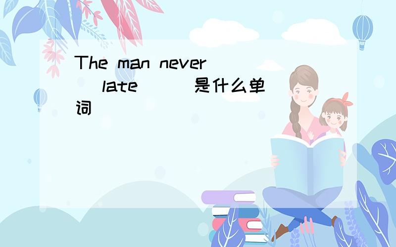 The man never（ ）late （ ）是什么单词