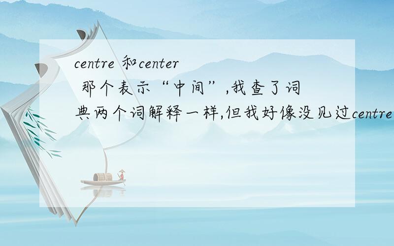 centre 和center 那个表示“中间”,我查了词典两个词解释一样,但我好像没见过centre,是不是词典错了