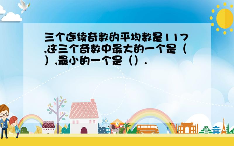 三个连续奇数的平均数是117,这三个奇数中最大的一个是（）,最小的一个是（）.