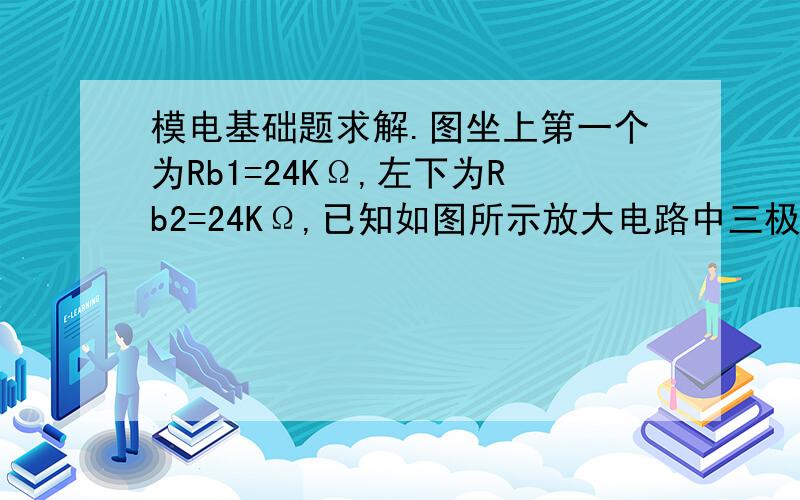 模电基础题求解.图坐上第一个为Rb1=24KΩ,左下为Rb2=24KΩ,已知如图所示放大电路中三极管的β=40,Ube=