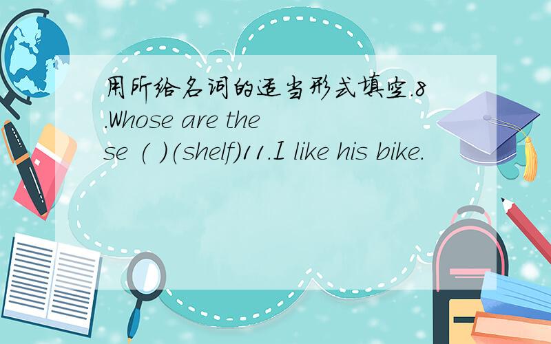 用所给名词的适当形式填空.8.Whose are these ( )(shelf)11.I like his bike.