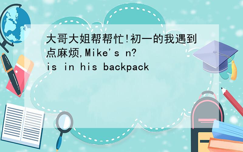 大哥大姐帮帮忙!初一的我遇到点麻烦,Mike's n? is in his backpack