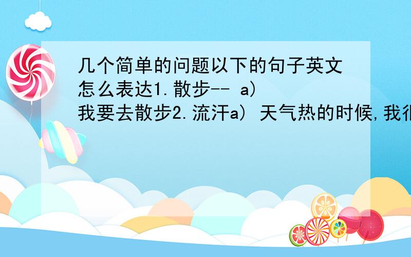 几个简单的问题以下的句子英文怎么表达1.散步-- a) 我要去散步2.流汗a) 天气热的时候,我很容易流汗b)做完运动候