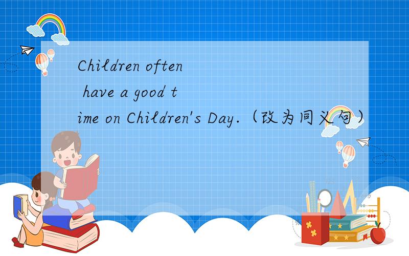 Children often have a good time on Children's Day.（改为同义句）