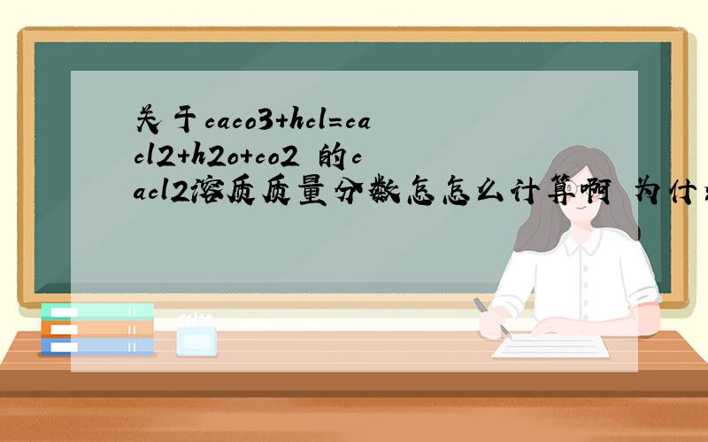 关于caco3+hcl=cacl2+h2o+co2 的cacl2溶质质量分数怎怎么计算啊 为什么生成的水不能算