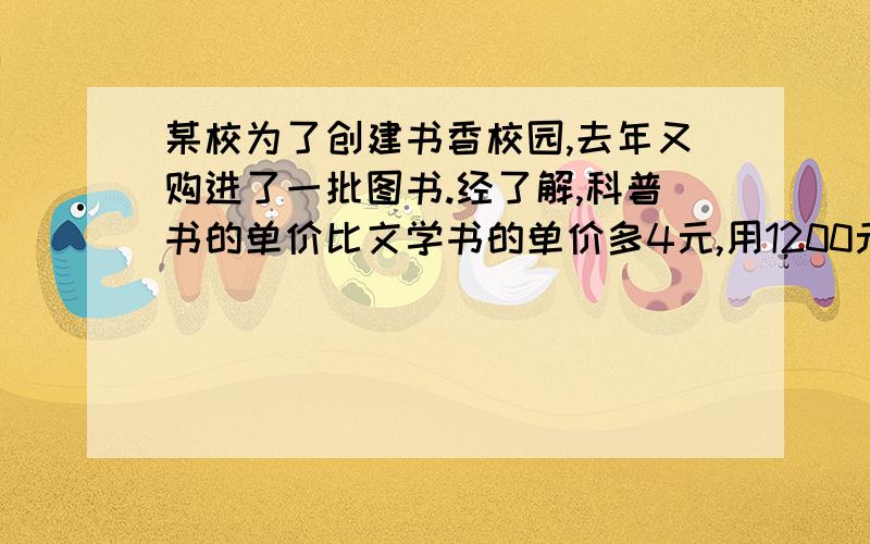 某校为了创建书香校园,去年又购进了一批图书.经了解,科普书的单价比文学书的单价多4元,用1200元购进的科普书与用800