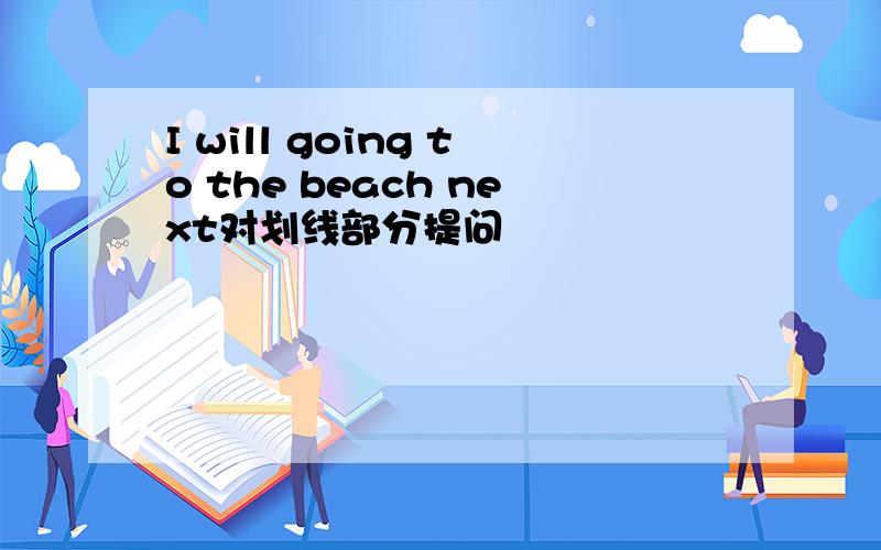 I will going to the beach next对划线部分提问