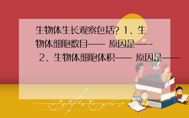 生物体生长观察包括? 1、生物体细胞数目—— 原因是—— 2、生物体细胞体积—— 原因是——