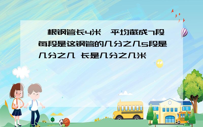 一根钢管长4米,平均截成7段每段是这钢管的几分之几5段是几分之几 长是几分之几米