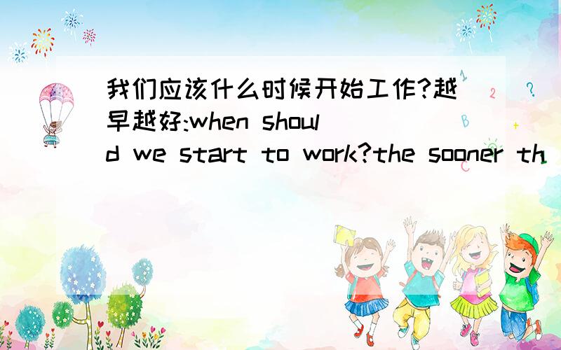 我们应该什么时候开始工作?越早越好:when should we start to work?the sooner th