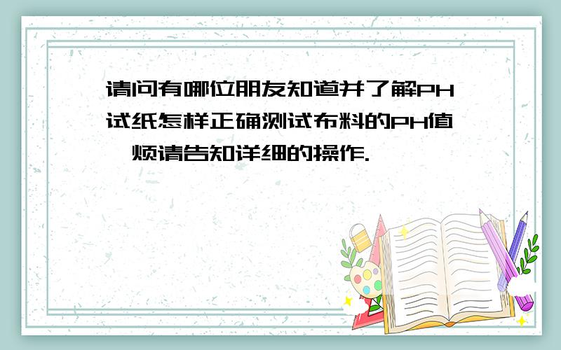 请问有哪位朋友知道并了解PH试纸怎样正确测试布料的PH值,烦请告知详细的操作.