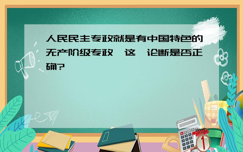 人民民主专政就是有中国特色的无产阶级专政,这一论断是否正确?