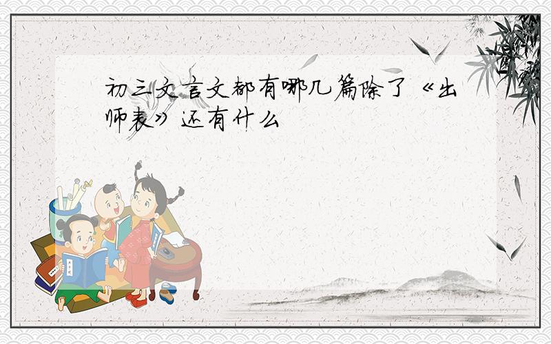 初三文言文都有哪几篇除了《出师表》还有什么