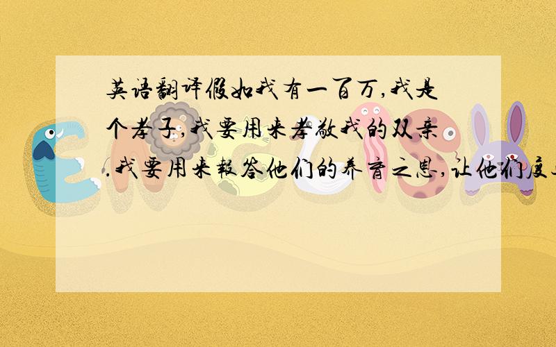 英语翻译假如我有一百万,我是个孝子,我要用来孝敬我的双亲.我要用来报答他们的养育之恩,让他们度过幸福的晚年,让夕阳闪耀着