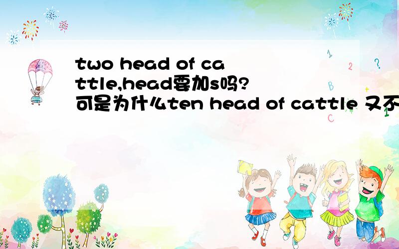 two head of cattle,head要加s吗?可是为什么ten head of cattle 又不用加s?