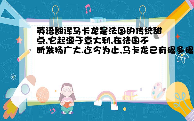 英语翻译马卡龙是法国的传统甜点,它起源于意大利,在法国不断发扬广大.迄今为止,马卡龙已有很多很多的种类,.我们现在通常指