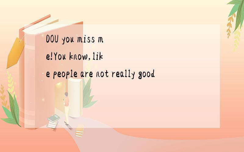 DOU you miss me!You know,like people are not really good