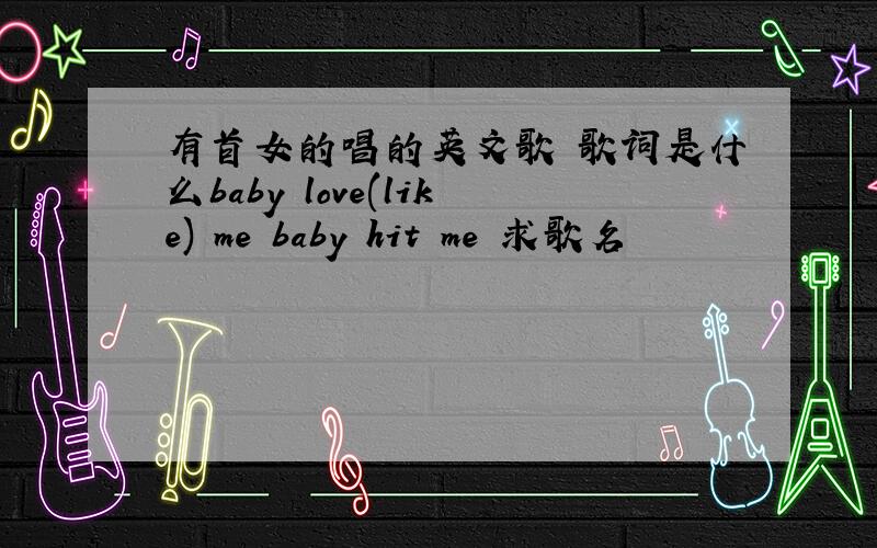 有首女的唱的英文歌 歌词是什么baby love(like) me baby hit me 求歌名