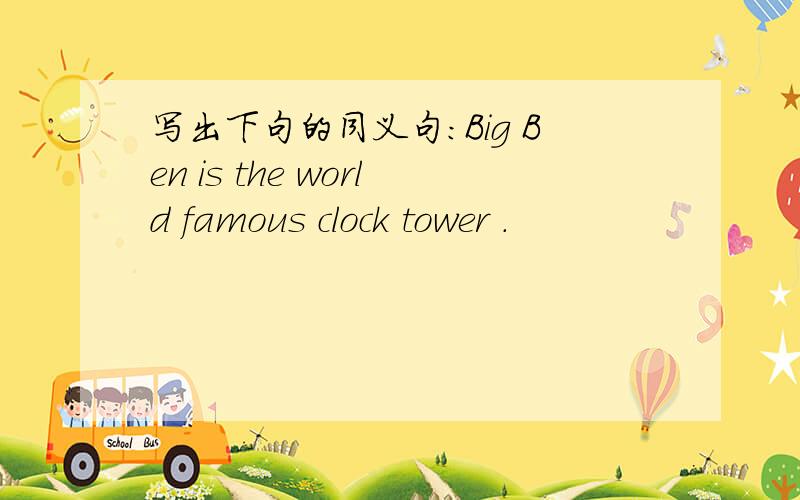 写出下句的同义句:Big Ben is the world famous clock tower .