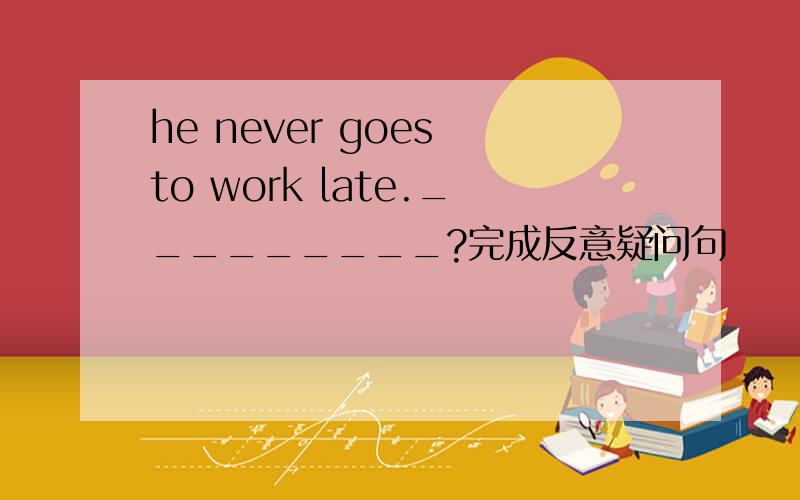 he never goes to work late._________?完成反意疑问句