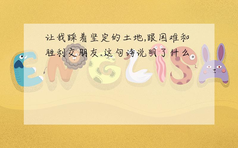 让我踩着坚定的土地,跟困难和胜利交朋友.这句诗说明了什么