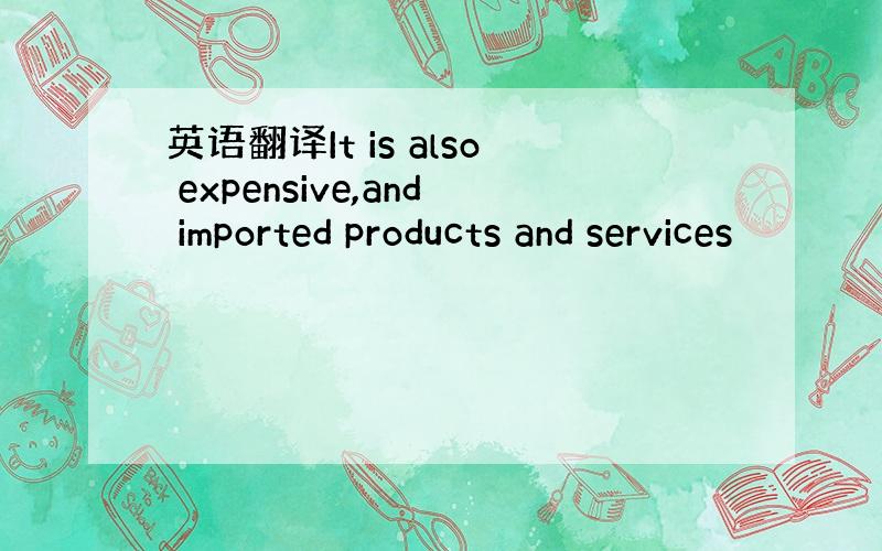 英语翻译It is also expensive,and imported products and services