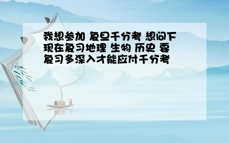 我想参加 复旦千分考 想问下现在复习地理 生物 历史 要复习多深入才能应付千分考