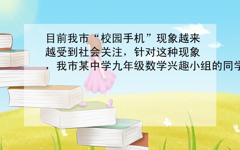 目前我市“校园手机”现象越来越受到社会关注，针对这种现象，我市某中学九年级数学兴趣小组的同学随机调查了学校若干名家长对“