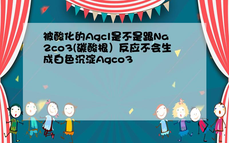 被酸化的Agcl是不是跟Na2co3(碳酸根）反应不会生成白色沉淀Agco3