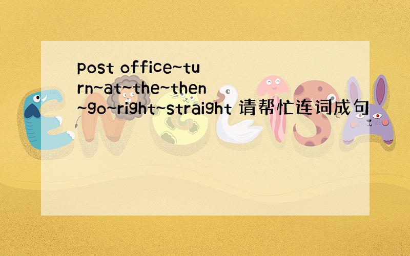 post office~turn~at~the~then~go~right~straight 请帮忙连词成句