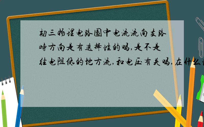 初三物理电路图中电流流向支路时方向是有选择性的吗,是不是往电阻低的地方流,和电压有关吗,在什么情...