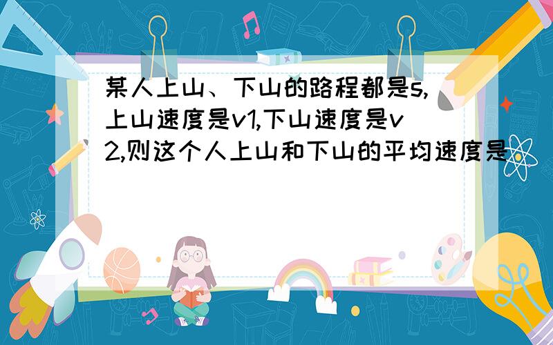 某人上山、下山的路程都是s,上山速度是v1,下山速度是v2,则这个人上山和下山的平均速度是_____