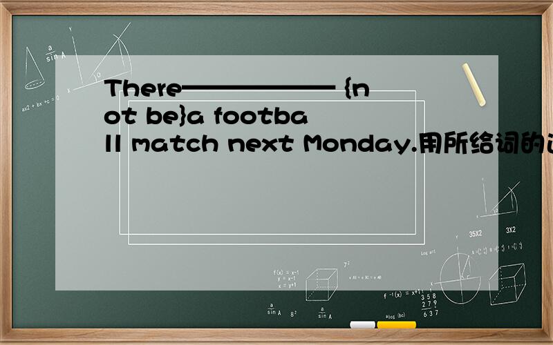 There—————— {not be}a football match next Monday.用所给词的适当填空