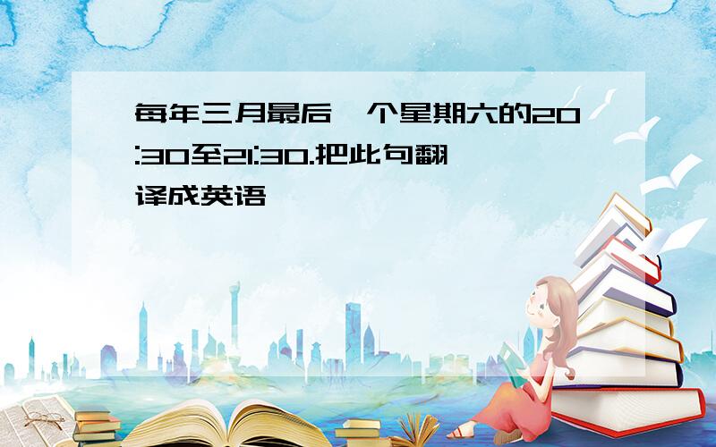 每年三月最后一个星期六的20:30至21:30.把此句翻译成英语