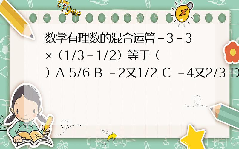 数学有理数的混合运算-3-3×（1/3-1/2）等于（ ）A 5/6 B -2又1/2 C -4又2/3 D -1又1/