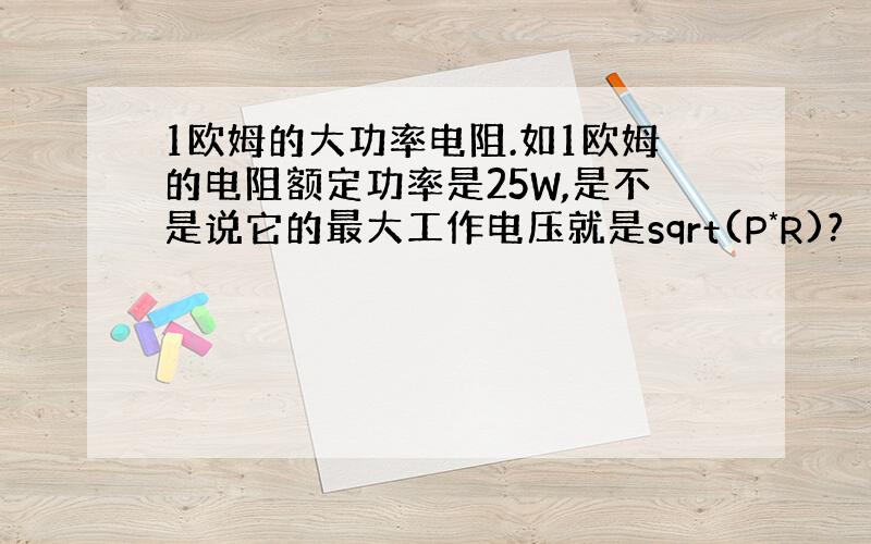 1欧姆的大功率电阻.如1欧姆的电阻额定功率是25W,是不是说它的最大工作电压就是sqrt(P*R)?