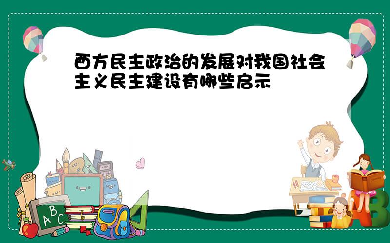 西方民主政治的发展对我国社会主义民主建设有哪些启示