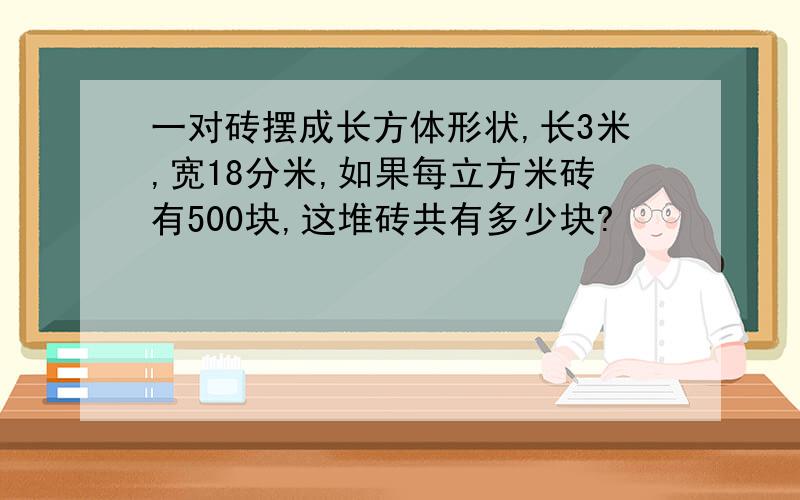 一对砖摆成长方体形状,长3米,宽18分米,如果每立方米砖有500块,这堆砖共有多少块?