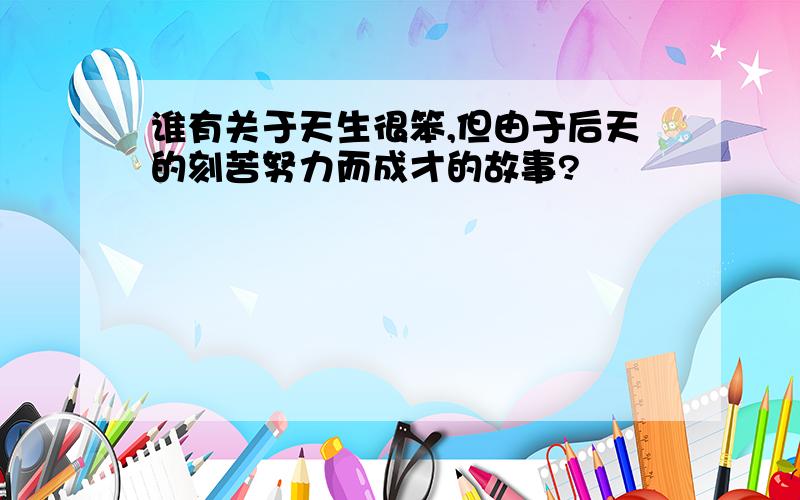 谁有关于天生很笨,但由于后天的刻苦努力而成才的故事?