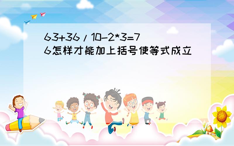 63+36/10-2*3=76怎样才能加上括号使等式成立