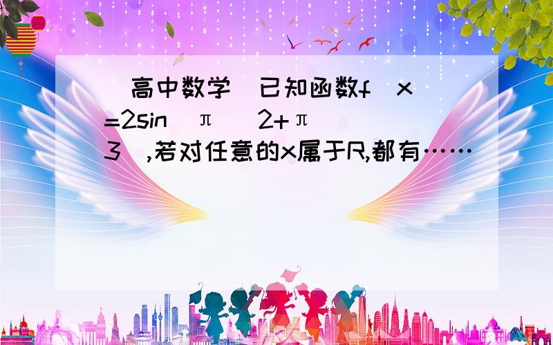 [高中数学]已知函数f（x）=2sin（π ／2+π ／3）,若对任意的x属于R,都有……