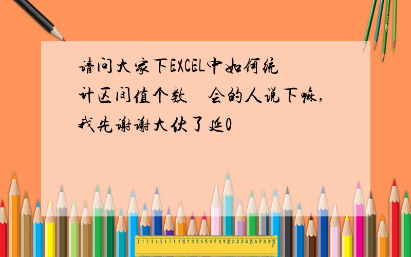 请问大家下EXCEL中如何统计区间值个数　会的人说下嘛,我先谢谢大伙了延0