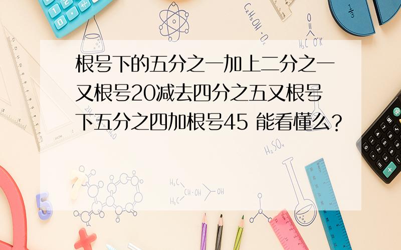 根号下的五分之一加上二分之一又根号20减去四分之五又根号下五分之四加根号45 能看懂么？