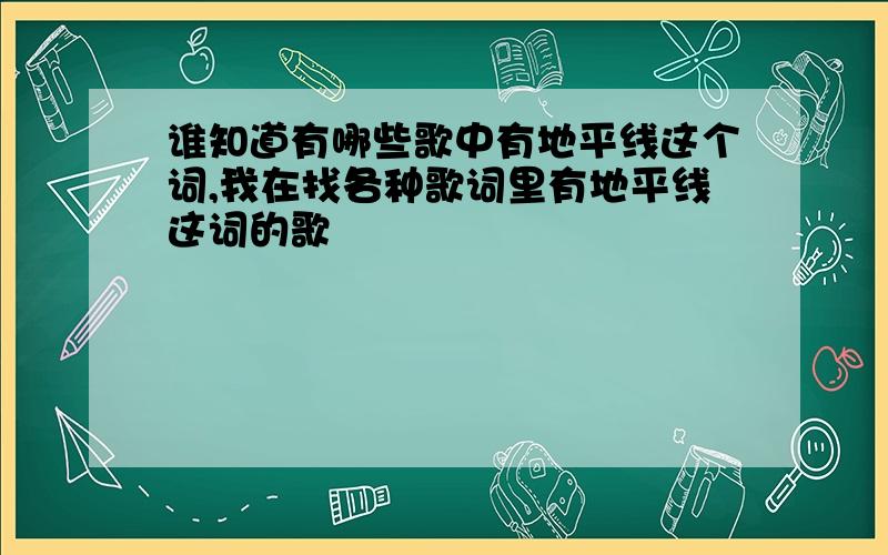 谁知道有哪些歌中有地平线这个词,我在找各种歌词里有地平线这词的歌