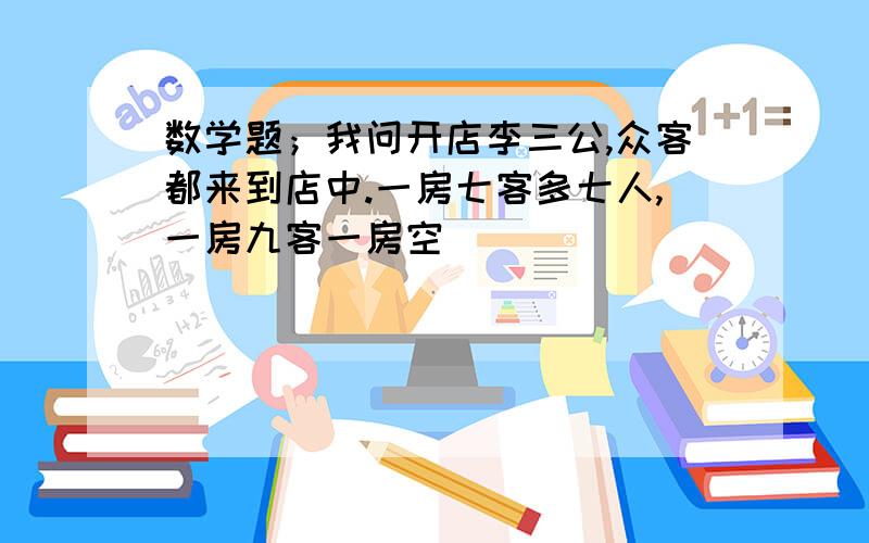 数学题；我问开店李三公,众客都来到店中.一房七客多七人,一房九客一房空