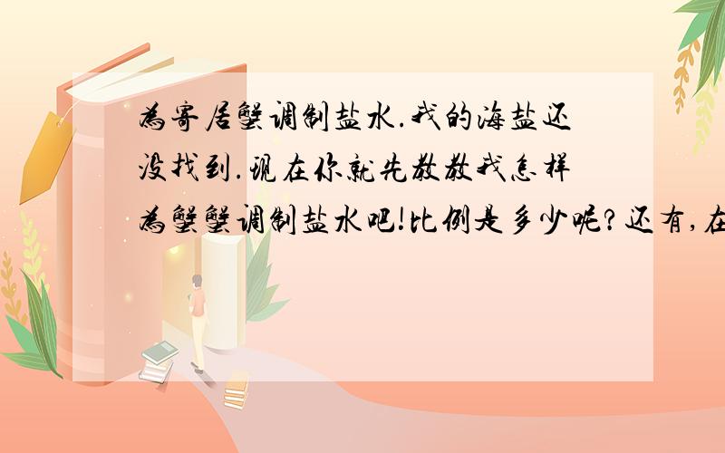 为寄居蟹调制盐水.我的海盐还没找到.现在你就先教教我怎样为蟹蟹调制盐水吧!比例是多少呢?还有,在养蟹蟹的过程中——还要注