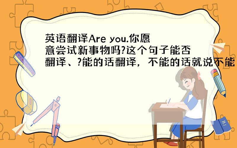 英语翻译Are you.你愿意尝试新事物吗?这个句子能否翻译、?能的话翻译，不能的话就说不能