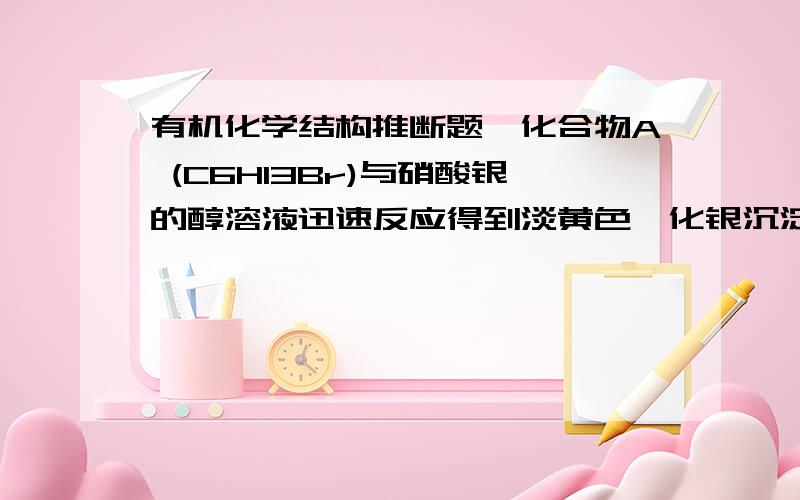 有机化学结构推断题,化合物A (C6H13Br)与硝酸银的醇溶液迅速反应得到淡黄色溴化银沉淀,A在氢氧化钾的乙醇溶液中加