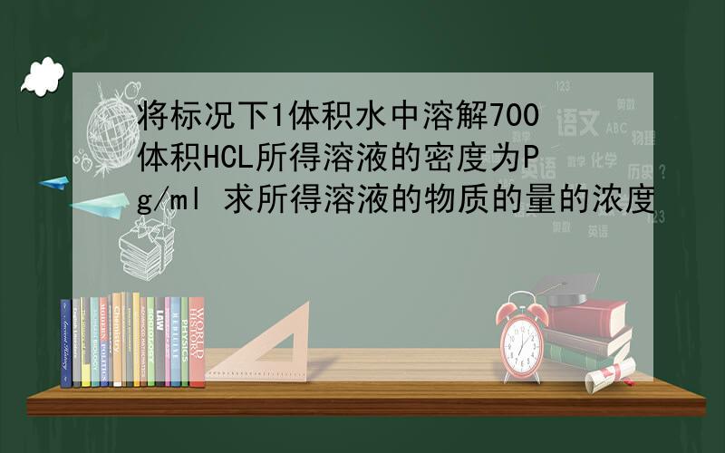 将标况下1体积水中溶解700体积HCL所得溶液的密度为Pg/ml 求所得溶液的物质的量的浓度